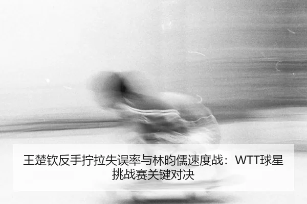 wang-chu-qin-fan-shou-ning-la-shi-wu-lv-yu-lin-yun-ru-su-du-zhan-qiu-xing-tiao-zhan-sai-guan-jian-dui-jue-2-140.jpg